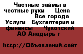 Частные займы в честные руки!  › Цена ­ 2 000 000 - Все города Услуги » Бухгалтерия и финансы   . Чукотский АО,Анадырь г.